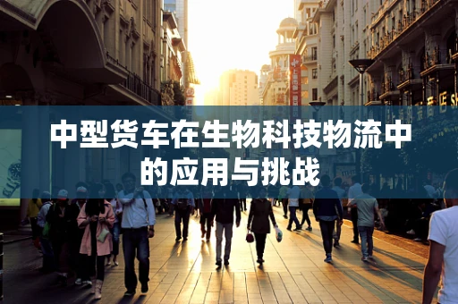 中型货车在生物科技物流中的应用与挑战