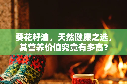 葵花籽油，天然健康之选，其营养价值究竟有多高？