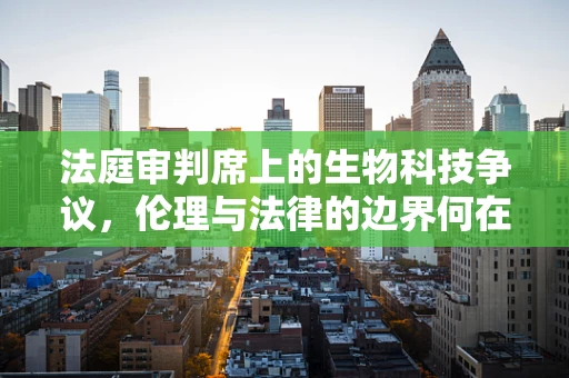 法庭审判席上的生物科技争议，伦理与法律的边界何在？
