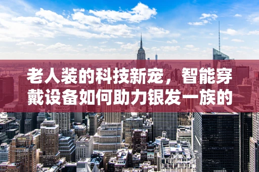 老人装的科技新宠，智能穿戴设备如何助力银发一族的健康生活？