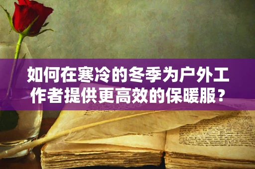 如何在寒冷的冬季为户外工作者提供更高效的保暖服？