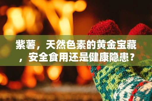 紫薯，天然色素的黄金宝藏，安全食用还是健康隐患？