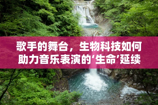 歌手的舞台，生物科技如何助力音乐表演的‘生命’延续？