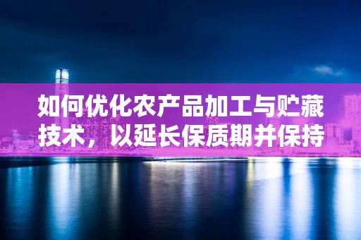 如何优化农产品加工与贮藏技术，以延长保质期并保持营养价值？
