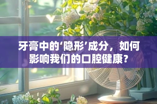 牙膏中的‘隐形’成分，如何影响我们的口腔健康？