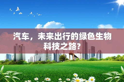 汽车，未来出行的绿色生物科技之路？