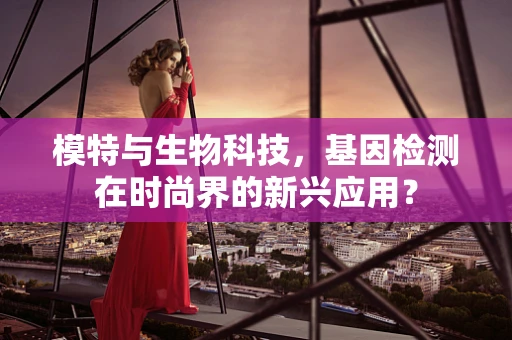 模特与生物科技，基因检测在时尚界的新兴应用？