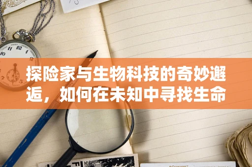 探险家与生物科技的奇妙邂逅，如何在未知中寻找生命的奥秘？