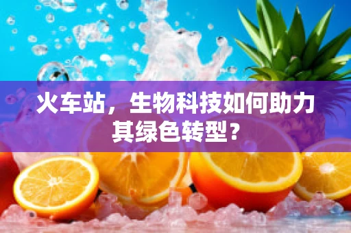 火车站，生物科技如何助力其绿色转型？