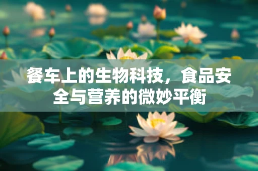 餐车上的生物科技，食品安全与营养的微妙平衡