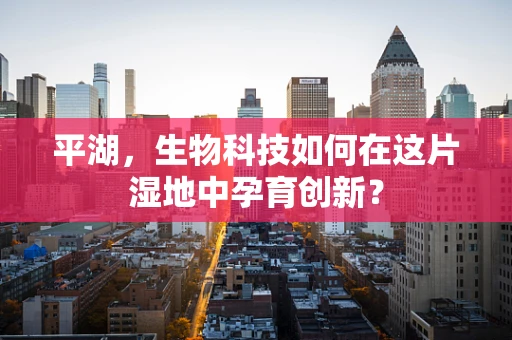 平湖，生物科技如何在这片湿地中孕育创新？
