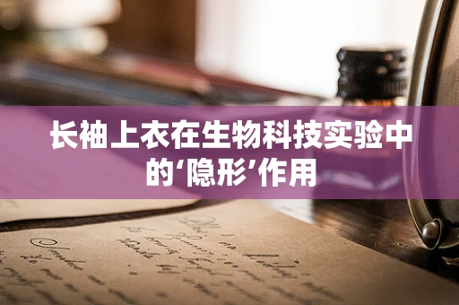长袖上衣在生物科技实验中的‘隐形’作用