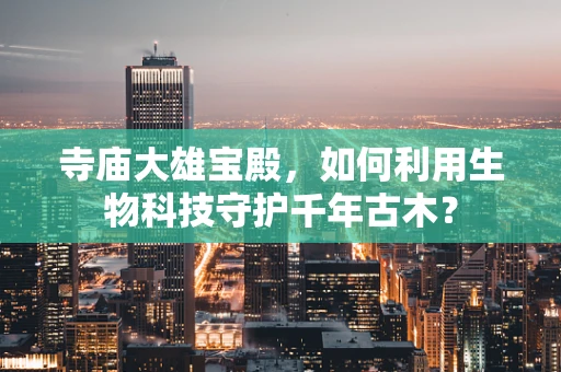 寺庙大雄宝殿，如何利用生物科技守护千年古木？