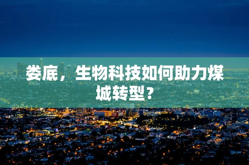 娄底，生物科技如何助力煤城转型？