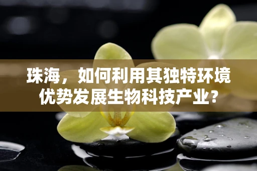 珠海，如何利用其独特环境优势发展生物科技产业？
