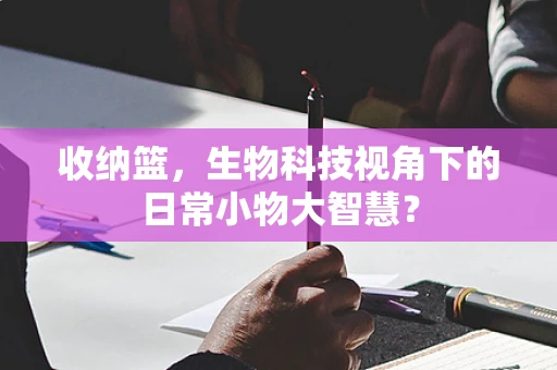 收纳篮，生物科技视角下的日常小物大智慧？
