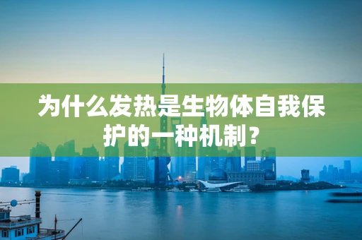 为什么发热是生物体自我保护的一种机制？
