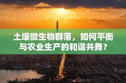 土壤微生物群落，如何平衡与农业生产的和谐共舞？