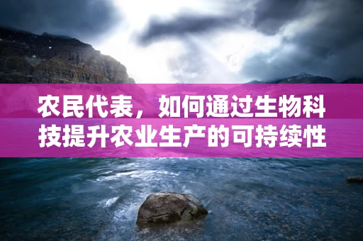 农民代表，如何通过生物科技提升农业生产的可持续性？