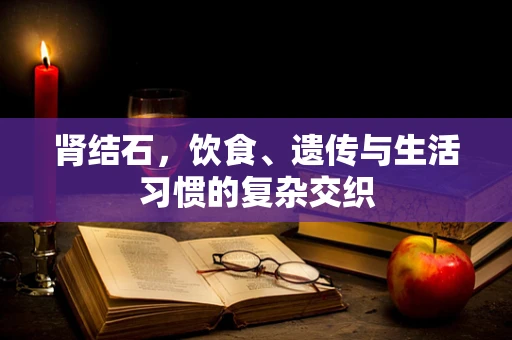 肾结石，饮食、遗传与生活习惯的复杂交织
