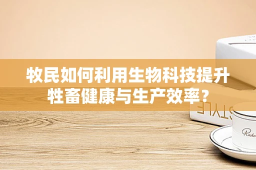 牧民如何利用生物科技提升牲畜健康与生产效率？
