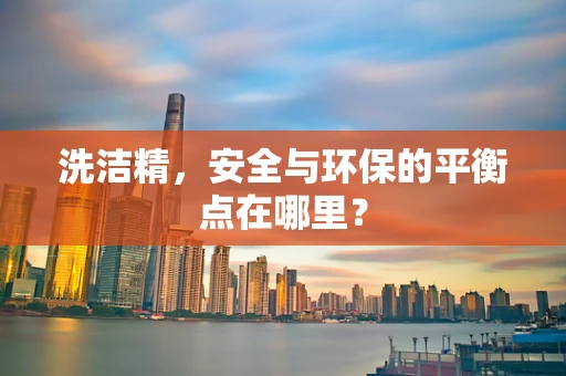 洗洁精，安全与环保的平衡点在哪里？