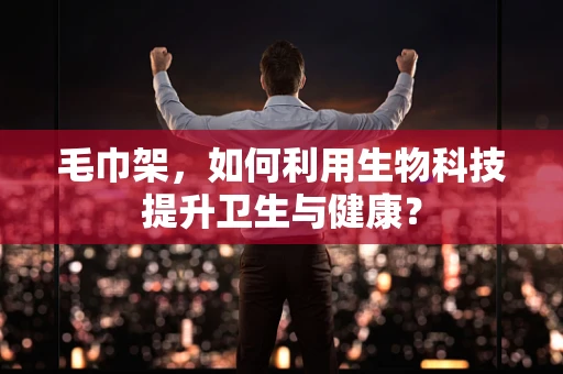 毛巾架，如何利用生物科技提升卫生与健康？