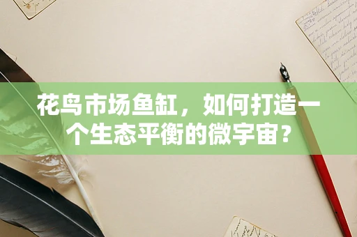 花鸟市场鱼缸，如何打造一个生态平衡的微宇宙？
