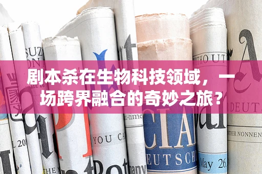 剧本杀在生物科技领域，一场跨界融合的奇妙之旅？