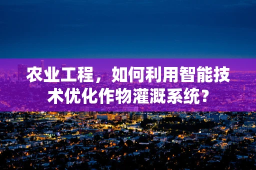 农业工程，如何利用智能技术优化作物灌溉系统？