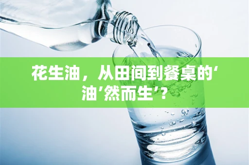 花生油，从田间到餐桌的‘油’然而生’？