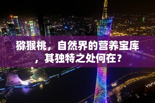 猕猴桃，自然界的营养宝库，其独特之处何在？