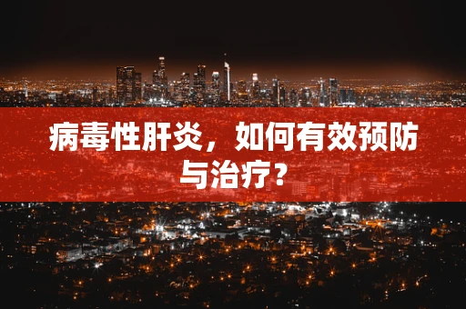 病毒性肝炎，如何有效预防与治疗？