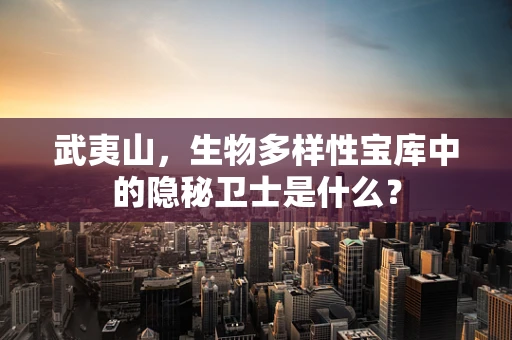 武夷山，生物多样性宝库中的隐秘卫士是什么？