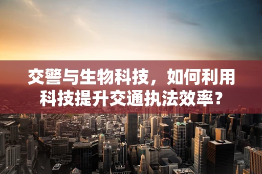 交警与生物科技，如何利用科技提升交通执法效率？