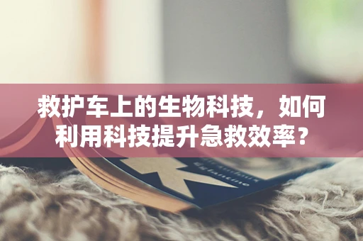 救护车上的生物科技，如何利用科技提升急救效率？