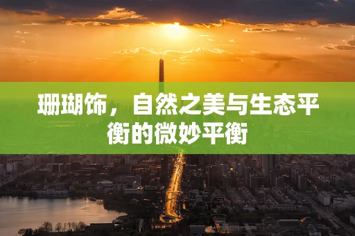 珊瑚饰，自然之美与生态平衡的微妙平衡