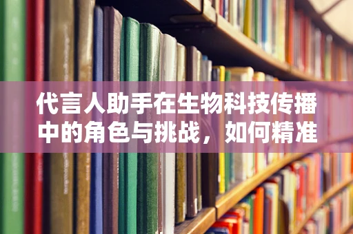 代言人助手在生物科技传播中的角色与挑战，如何精准传递科学信息？