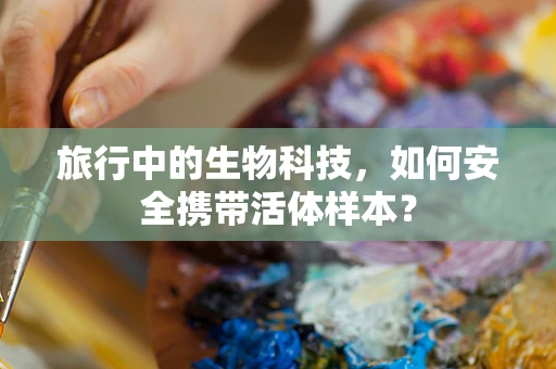 旅行中的生物科技，如何安全携带活体样本？