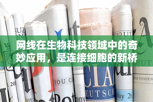 网线在生物科技领域中的奇妙应用，是连接细胞的新桥梁吗？