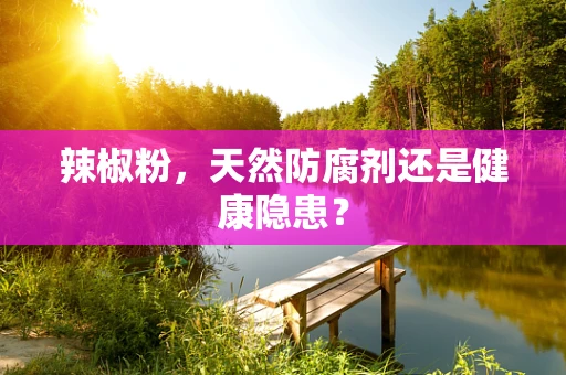 辣椒粉，天然防腐剂还是健康隐患？