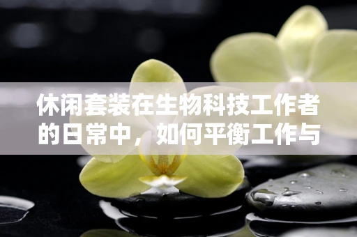 休闲套装在生物科技工作者的日常中，如何平衡工作与生活的‘微生态’？