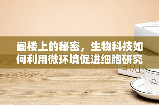 阁楼上的秘密，生物科技如何利用微环境促进细胞研究？