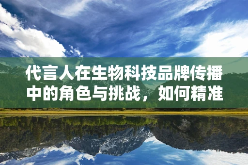 代言人在生物科技品牌传播中的角色与挑战，如何精准链接科学与公众？