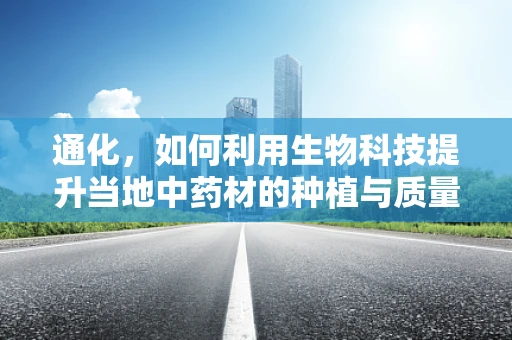 通化，如何利用生物科技提升当地中药材的种植与质量控制？