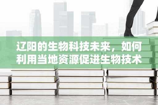 辽阳的生物科技未来，如何利用当地资源促进生物技术研发？
