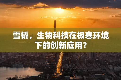 雪橇，生物科技在极寒环境下的创新应用？