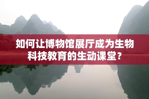 如何让博物馆展厅成为生物科技教育的生动课堂？