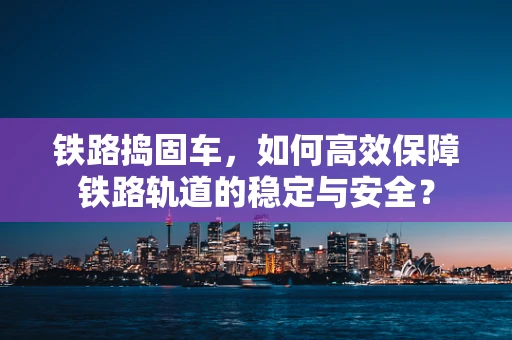 铁路捣固车，如何高效保障铁路轨道的稳定与安全？