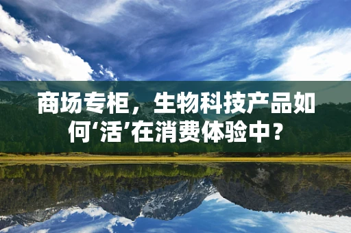 商场专柜，生物科技产品如何‘活’在消费体验中？